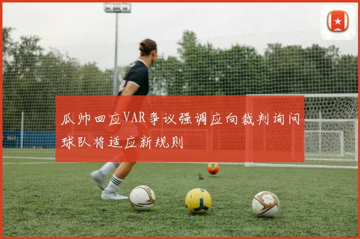 瓜帅回应VAR争议强调应向裁判询问球队将适应新规则