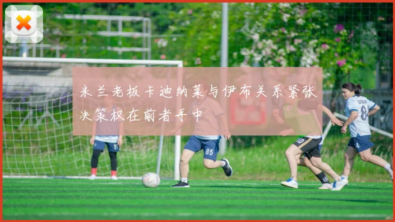 米兰老板卡迪纳莱与伊布关系紧张决策权在前者手中