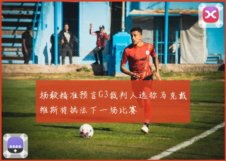 杨毅精准预言G3裁判人选称马克戴维斯将执法下一场比赛