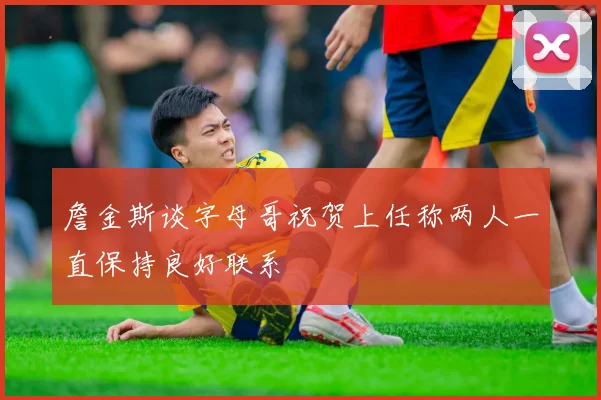 詹金斯谈字母哥祝贺上任称两人一直保持良好联系
