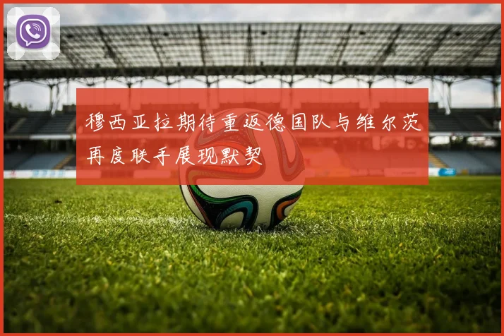 穆西亚拉期待重返德国队与维尔茨再度联手展现默契