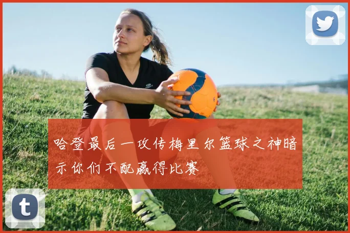 哈登最后一攻传梅里尔篮球之神暗示你们不配赢得比赛