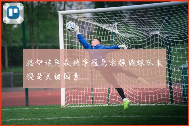 格伊谈阿森纳争冠悬念强调球队表现是关键因素