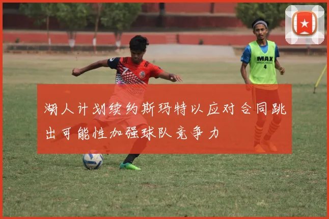 湖人计划续约斯玛特以应对合同跳出可能性加强球队竞争力