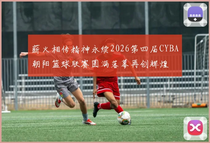 薪火相传精神永续2026第四届CYBA朝阳篮球联赛圆满落幕再创辉煌