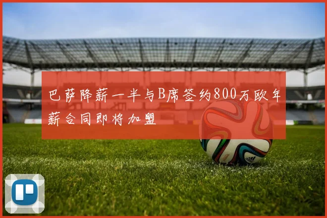 巴萨降薪一半与B席签约800万欧年薪合同即将加盟