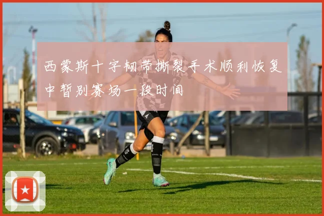 西蒙斯十字韧带撕裂手术顺利恢复中暂别赛场一段时间
