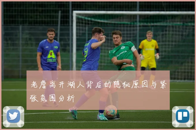 老詹离开湖人背后的隐秘原因与紧张氛围分析