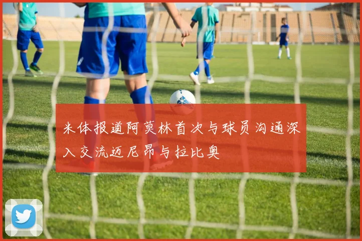 米体报道阿莫林首次与球员沟通深入交流迈尼昂与拉比奥