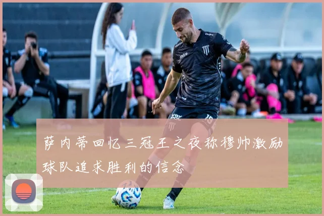萨内蒂回忆三冠王之夜称穆帅激励球队追求胜利的信念