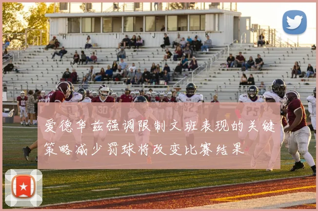 爱德华兹强调限制文班表现的关键策略减少罚球将改变比赛结果