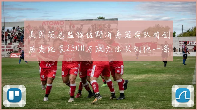 美因茨总监称佐野海舟若离队将创历史纪录2500万欧无法买到他一条腿